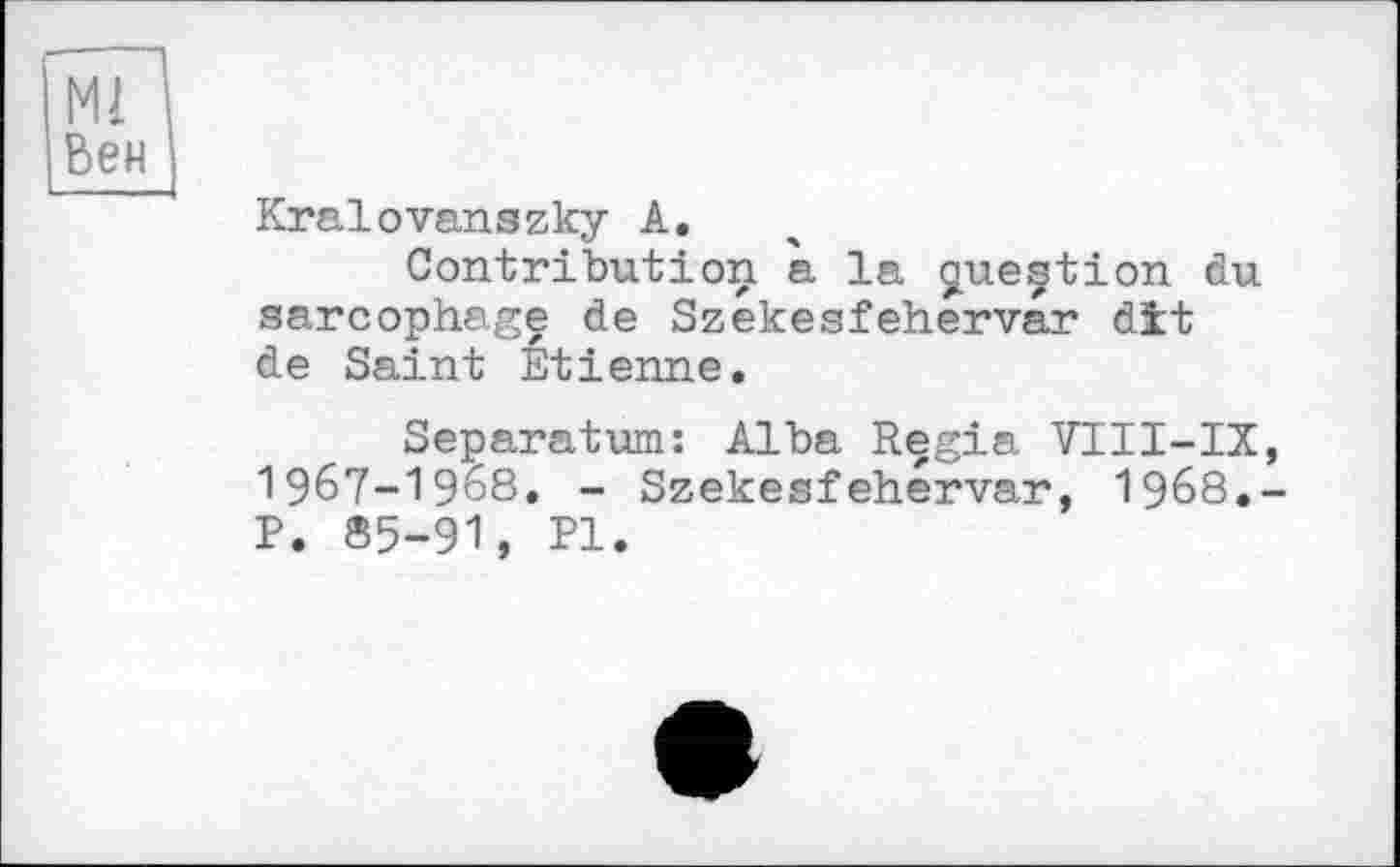 ﻿мЛ
Вен I
Kralоvanszky А,
Contribution a la çpxeçtion du sarcophage de Szekesfehervar dît de Saint Etienne.
Separatum: Alba Regia VIII-IX, I967-I968. - Szekesfehervar, 1968.-P. 85-91, PI.